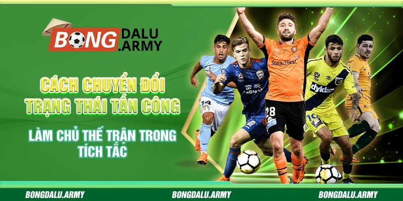 Cách chuyển đổi trạng thái tấn công - Làm chủ thế trận trong tích tắc