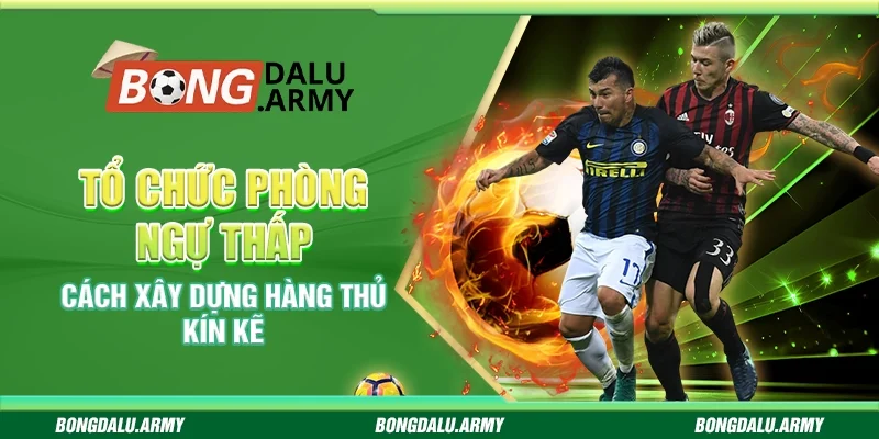 Tổ chức phòng ngự thấp - Cách xây dựng hàng thủ kín kẽ