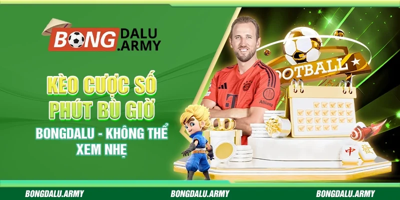 Kèo cược số phút bù giờ Bongdalu - Không thể xem nhẹ