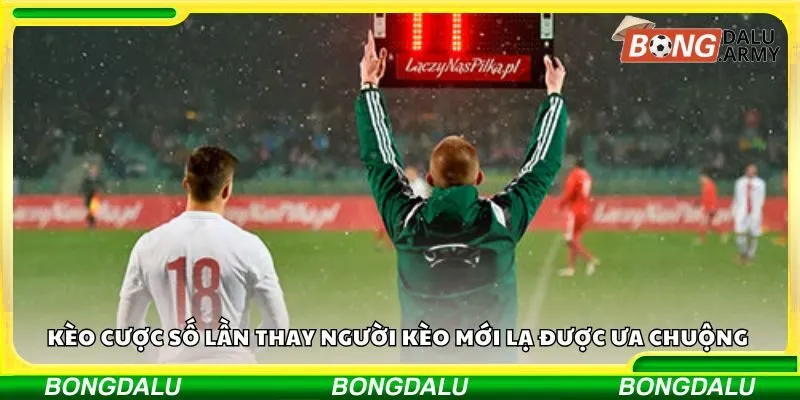 Kèo cược số lần thay người kèo mới lạ được ưa chuộng 