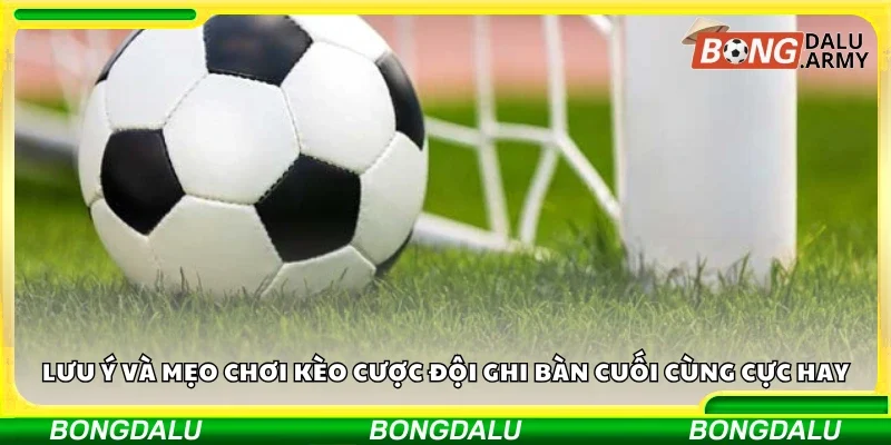 Lưu ý và mẹo chơi kèo cược đội ghi bàn cuối cùng cực hay