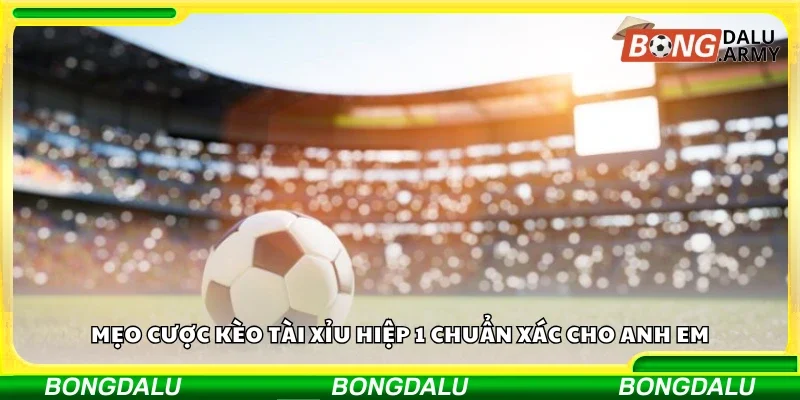 Mẹo cược kèo Tài Xỉu hiệp 1 chuẩn xác cho anh em